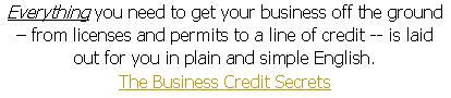 Text Box: Everything you need to get your business off the ground � from licenses and permits to a line of credit -- is laid out for you in plain and simple English.                     The Business Credit Secrets 